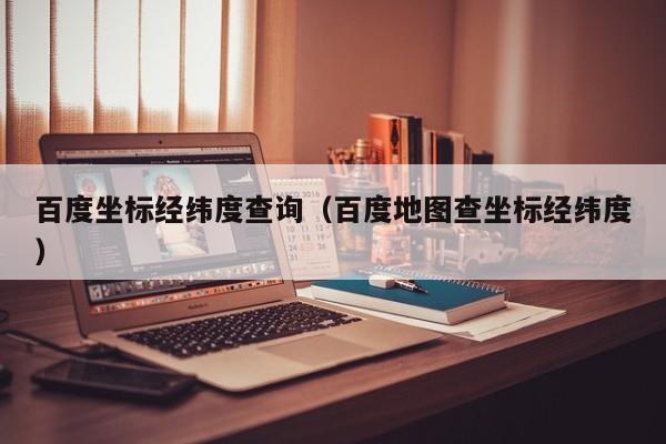 百度坐标经纬度查询（百度地图查坐标经纬度）