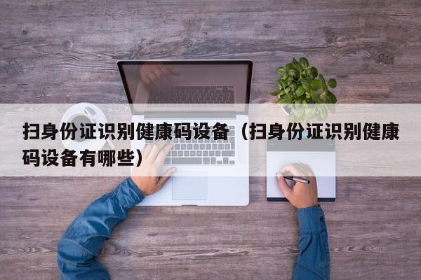 扫身份证识别健康码设备（扫身份证识别健康码设备有哪些）