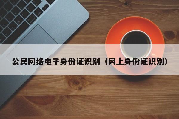 公民网络电子身份证识别（网上身份证识别）