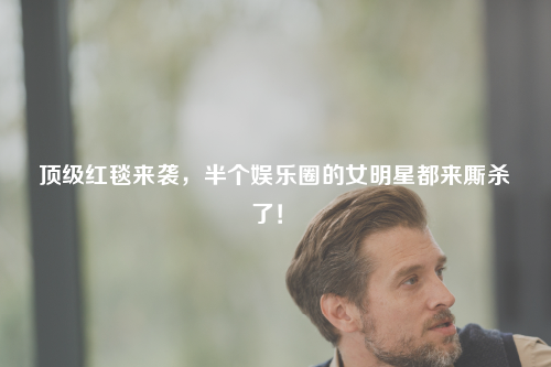 顶级红毯来袭 半个娱乐圈的女明星都来厮杀了 Apispace